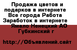 Продажа цветов и подарков в интернете - Все города Работа » Заработок в интернете   . Ямало-Ненецкий АО,Губкинский г.